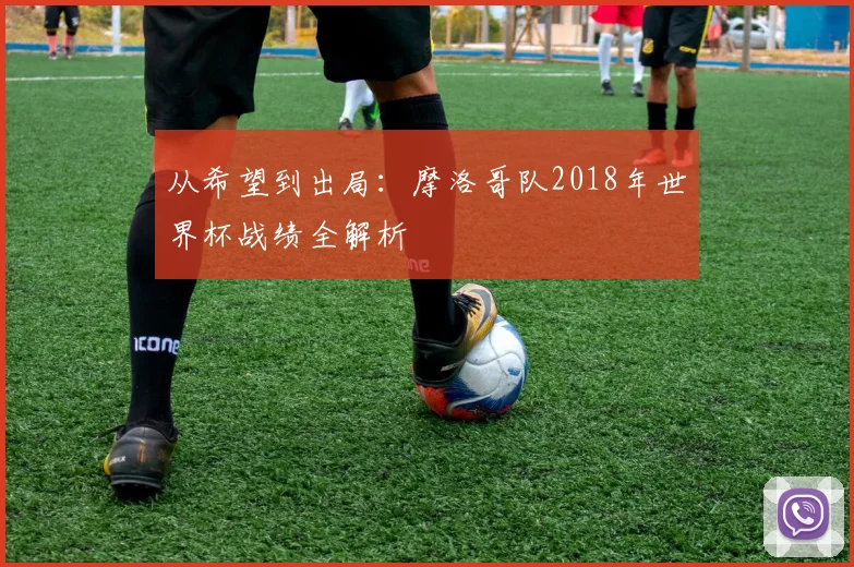 从希望到出局：摩洛哥队2018年世界杯战绩全解析