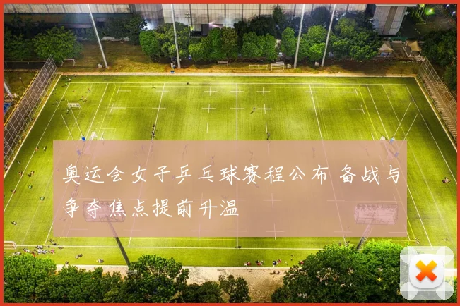 奥运会女子乒乓球赛程公布 备战与争夺焦点提前升温