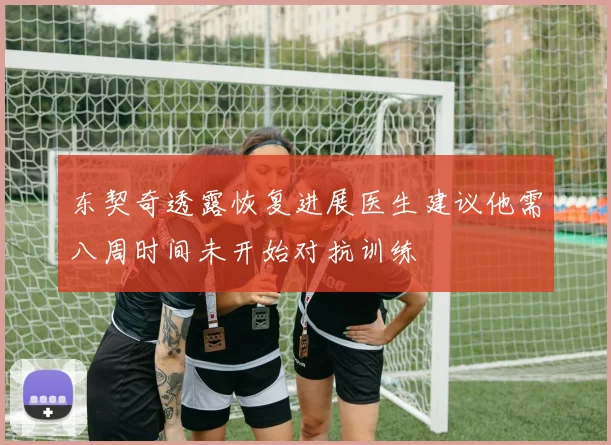 东契奇透露恢复进展医生建议他需八周时间未开始对抗训练