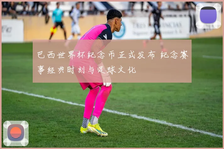 巴西世界杯纪念币正式发布 纪念赛事经典时刻与足球文化
