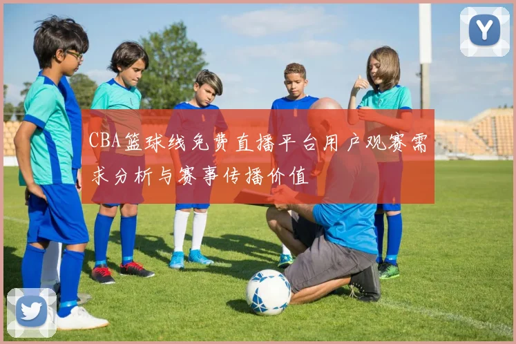 CBA篮球线免费直播平台用户观赛需求分析与赛事传播价值